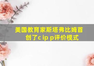 美国教育家斯塔弗比姆首创了c ip p评价模式